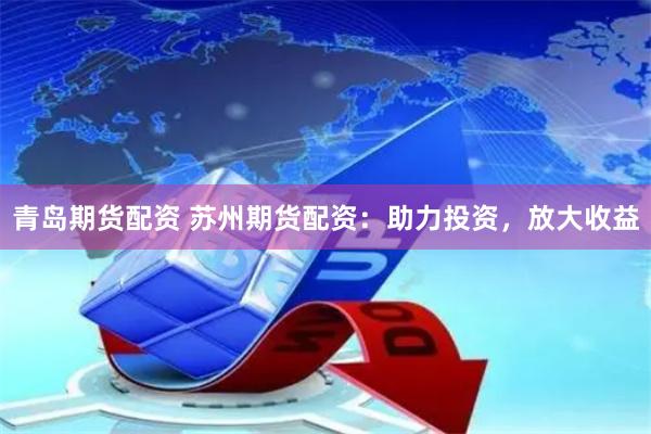 青島期貨配資 蘇州期貨配資：助力投資，放大收益