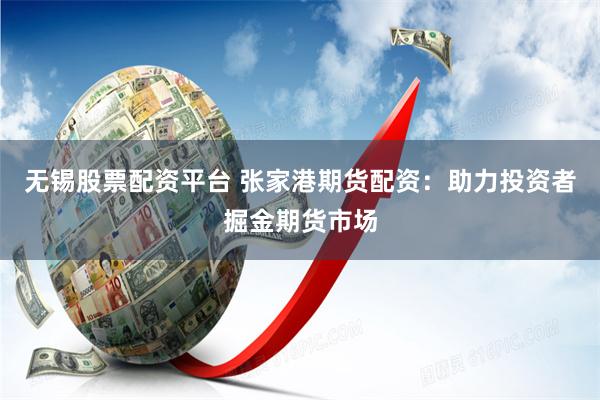 無錫股票配資平臺 張家港期貨配資：助力投資者掘金期貨市場