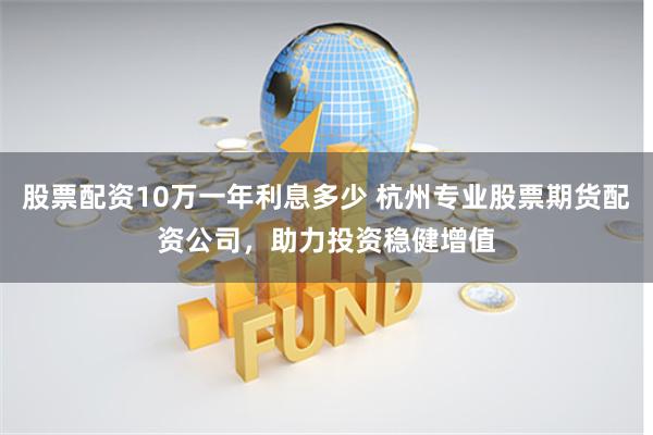 股票配資10萬一年利息多少 杭州專業股票期貨配資公司，助力投資穩健增值