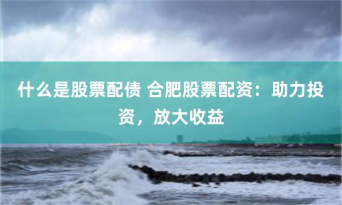 什么是股票配債 合肥股票配資：助力投資，放大收益