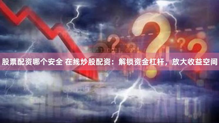 股票配資哪個安全 在線炒股配資：解鎖資金杠桿，放大收益空間