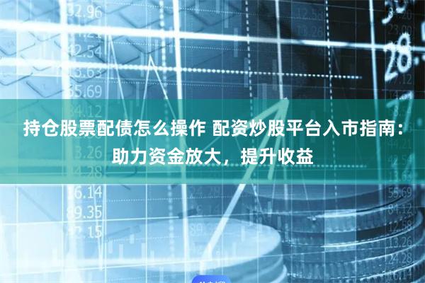 持倉(cāng)股票配債怎么操作 配資炒股平臺(tái)入市指南：助力資金放大，提升收益