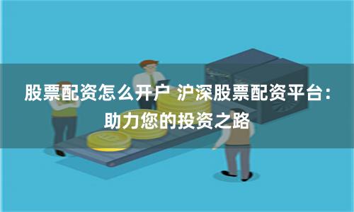 股票配資怎么開戶 滬深股票配資平臺：助力您的投資之路