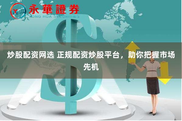 炒股配資網(wǎng)選 正規(guī)配資炒股平臺(tái)，助你把握市場(chǎng)先機(jī)