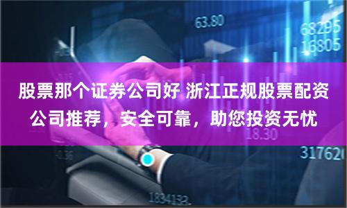 股票那個(gè)證券公司好 浙江正規(guī)股票配資公司推薦，安全可靠，助您投資無(wú)憂