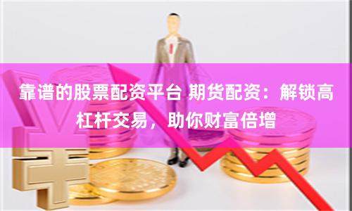 靠譜的股票配資平臺(tái) 期貨配資：解鎖高杠桿交易，助你財(cái)富倍增