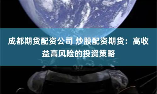 成都期貨配資公司 炒股配資期貨：高收益高風險的投資策略